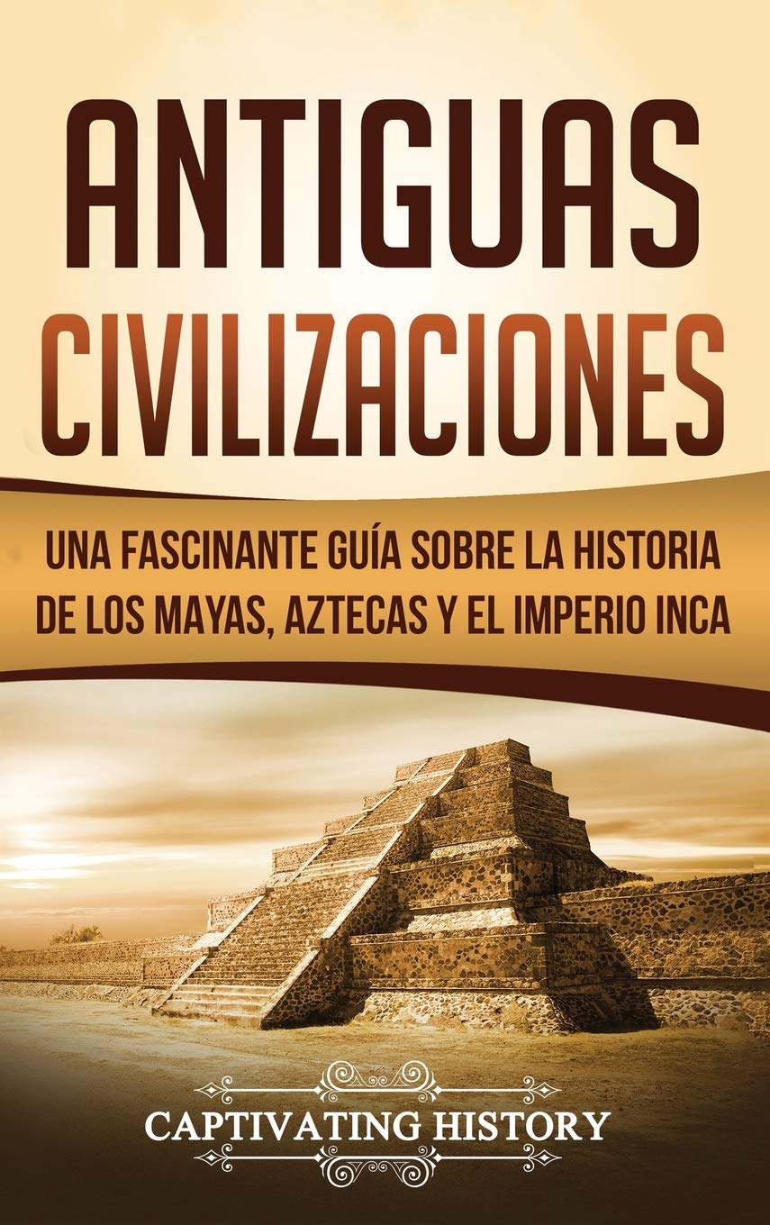 Antiguas Civilizaciones: Una Fascinante Gua sobre la Historia de los Mayas, Aztecas y el Imperio Inca (Spanish Edition)