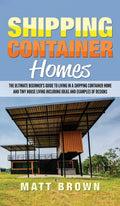 Shipping Container Homes: The Ultimate Beginners Guide to Living in a Shipping Container Home and Tiny House Living Including I
