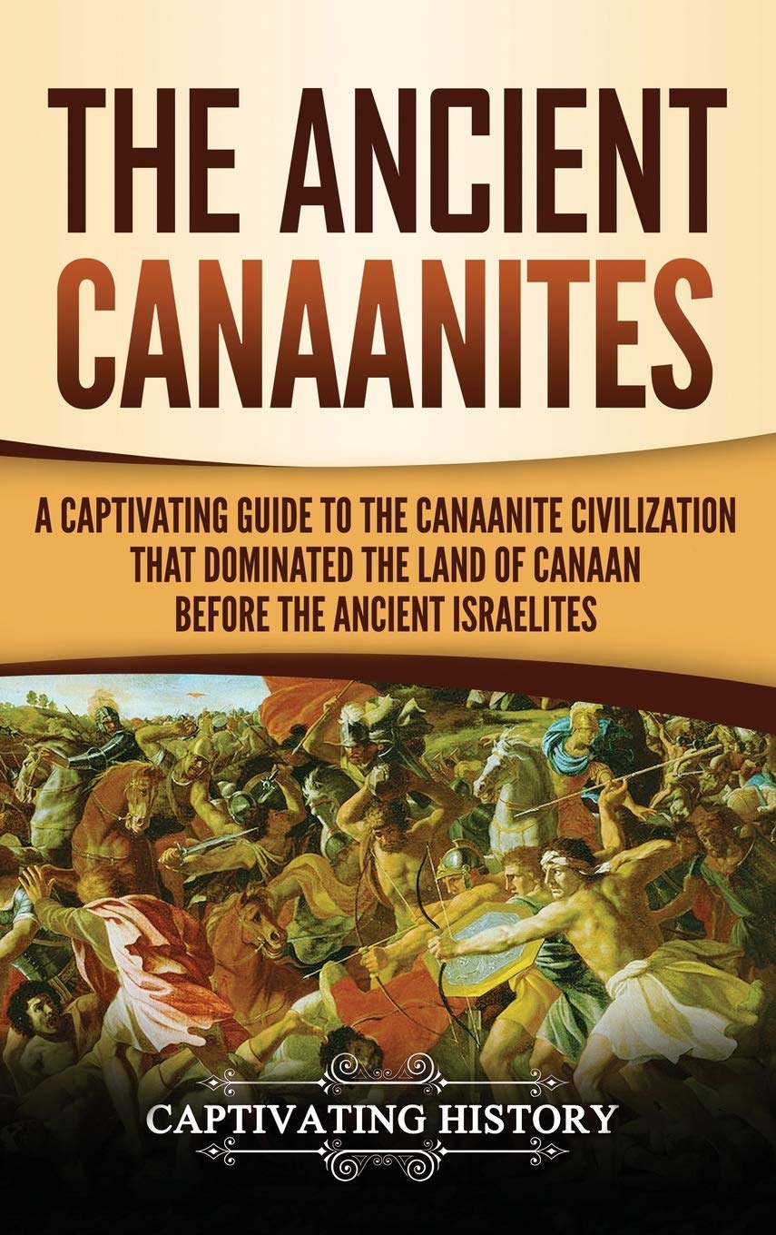 The Ancient Canaanites: A Captivating Guide to the Canaanite Civilization that Dominated the Land of Canaan Before the Ancient I