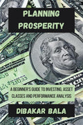 Planning Prosperity : A Beginners Guide to Investing, Asset Classes and Performance Analysis