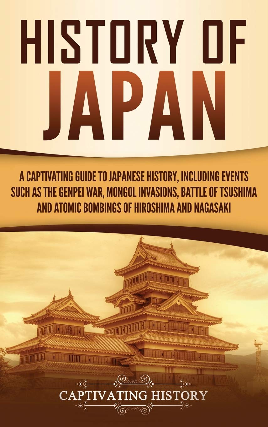 History of Japan: A Captivating Guide to Japanese History, Including Events Such as the Genpei War, Mongol Invasions, Battle of 