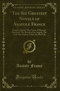 The Six Greatest Novels of Anatole France: Penguin Island; The Crime of Sylvestre Bonnard; The Revolt of the Angels; The Gods Ar