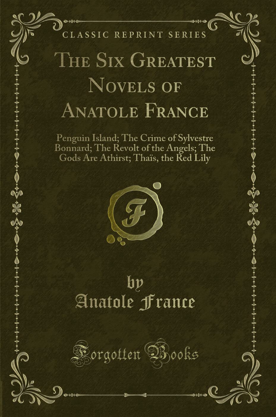 The Six Greatest Novels of Anatole France: Penguin Island; The Crime of Sylvestre Bonnard; The Revolt of the Angels; The Gods Ar