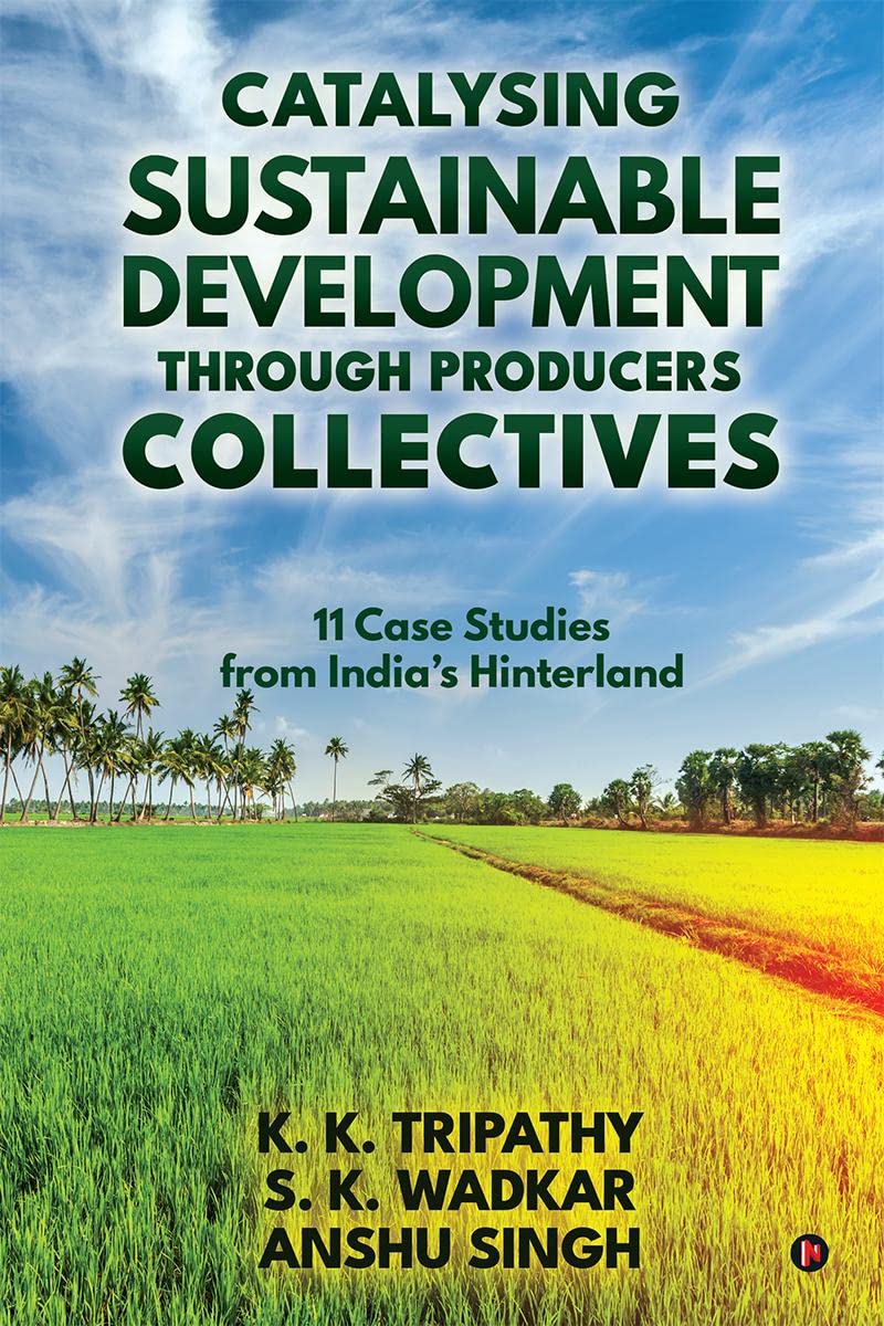 Catalysing Sustainable Development Through Producers Collectives : 11 Case Studies From IndiaS Hinterland