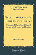 Select Works of S. Ephrem the Syrian: Translated Out of the Original Syriac, with Notes and Indices (Classic Reprint)