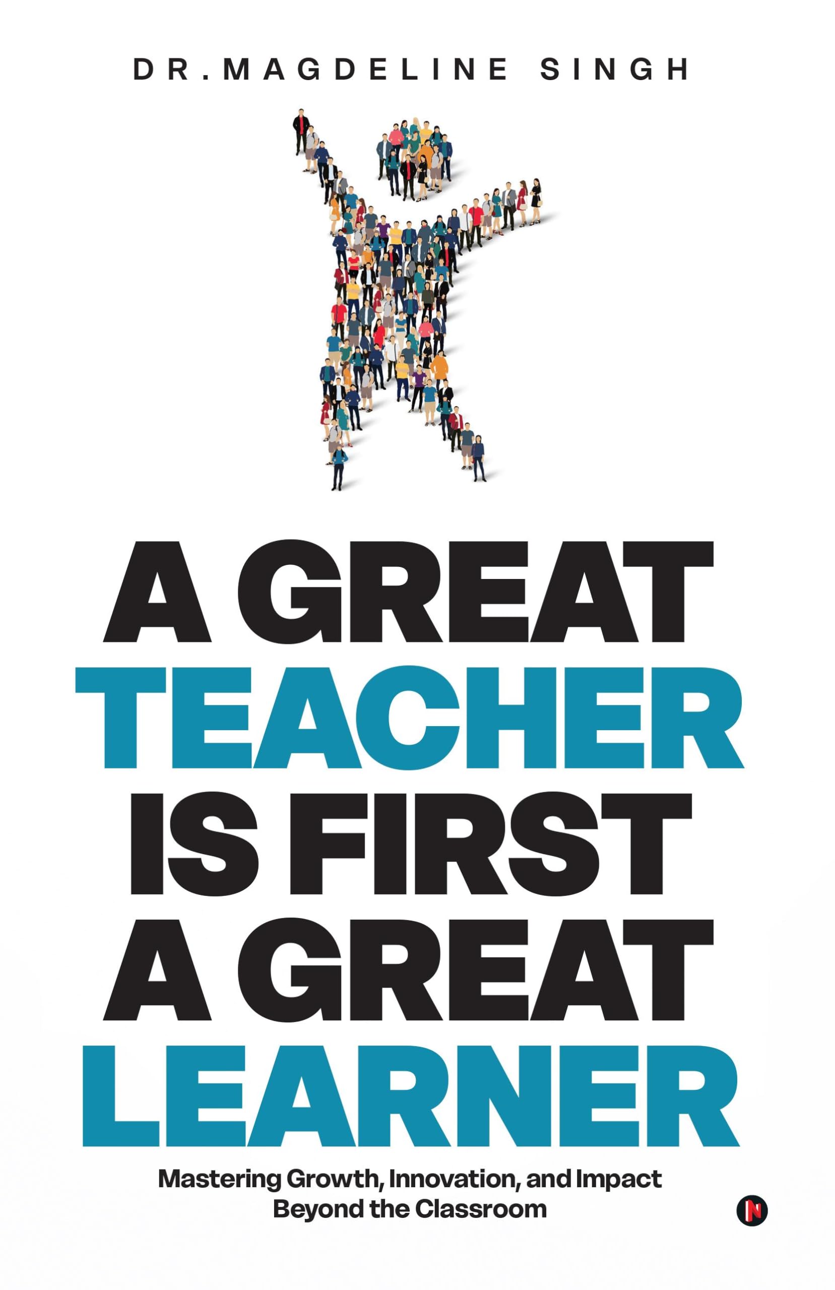 A GREAT TEACHER IS FIRST A GREAT LEARNER: Mastering Growth, Innovation, and Impact Beyond the Classroom
