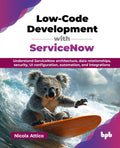 LowCode Development With Servicenow: Understand Servicenow Architecture, Data Relationships, Security, Ui Configuration, Automa