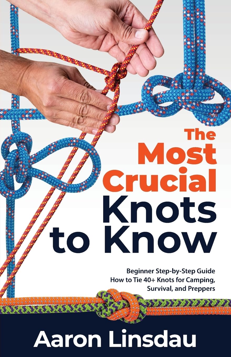 The Most Crucial Knots to Know: Beginner StepbyStep Guide How to Tie 40+ Knots for Camping, Survival, and Preppers (Adventure)