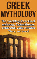 Greek Mythology: The Complete Guide To Greek Mythology, Ancient Greece, Greek Gods, Zeus, Hercules, Titans, And More!