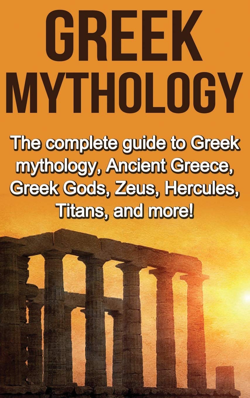 Greek Mythology: The Complete Guide To Greek Mythology, Ancient Greece, Greek Gods, Zeus, Hercules, Titans, And More!