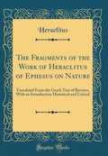 The Fragments of the Work of Heraclitus of Ephesus on Nature: Translated from the Greek Text of Bywater, with an Introduction Hi