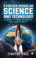 A Preteen Speaks On Science And Technology : A Guide To Young Scientists And Technologists