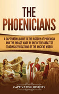 The Phoenicians: A Captivating Guide To The History Of Phoenicia And The Impact Made By One Of The Greatest Trading Civilization