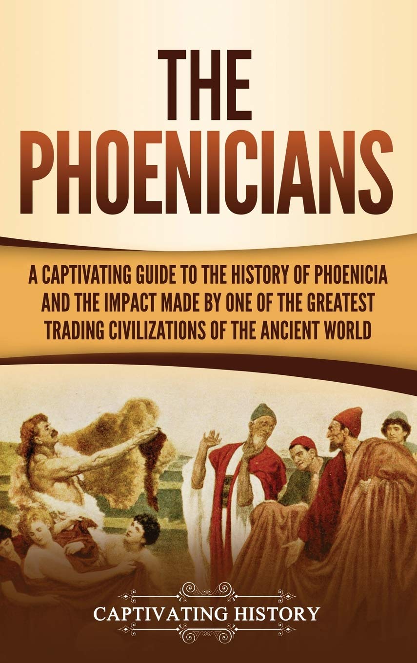 The Phoenicians: A Captivating Guide To The History Of Phoenicia And The Impact Made By One Of The Greatest Trading Civilization