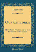 Our Children: Hints From Practical Experience for Parents and Teachers (Classic Reprint)