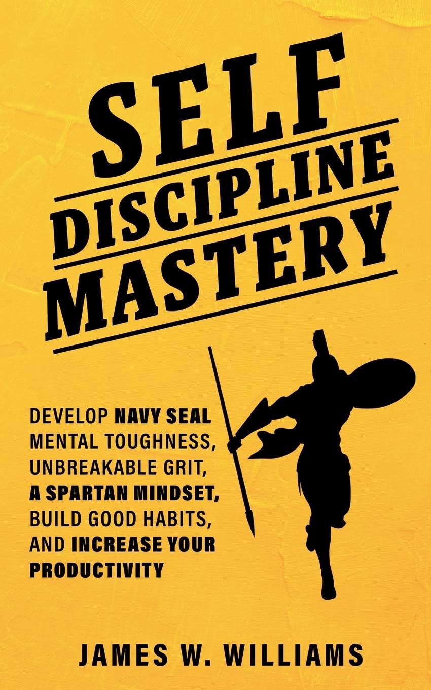 Selfdiscipline Mastery: Develop Navy Seal Mental Toughness, Unbreakable Grit, Spartan Mindset, Build Good Habits, and Increase 