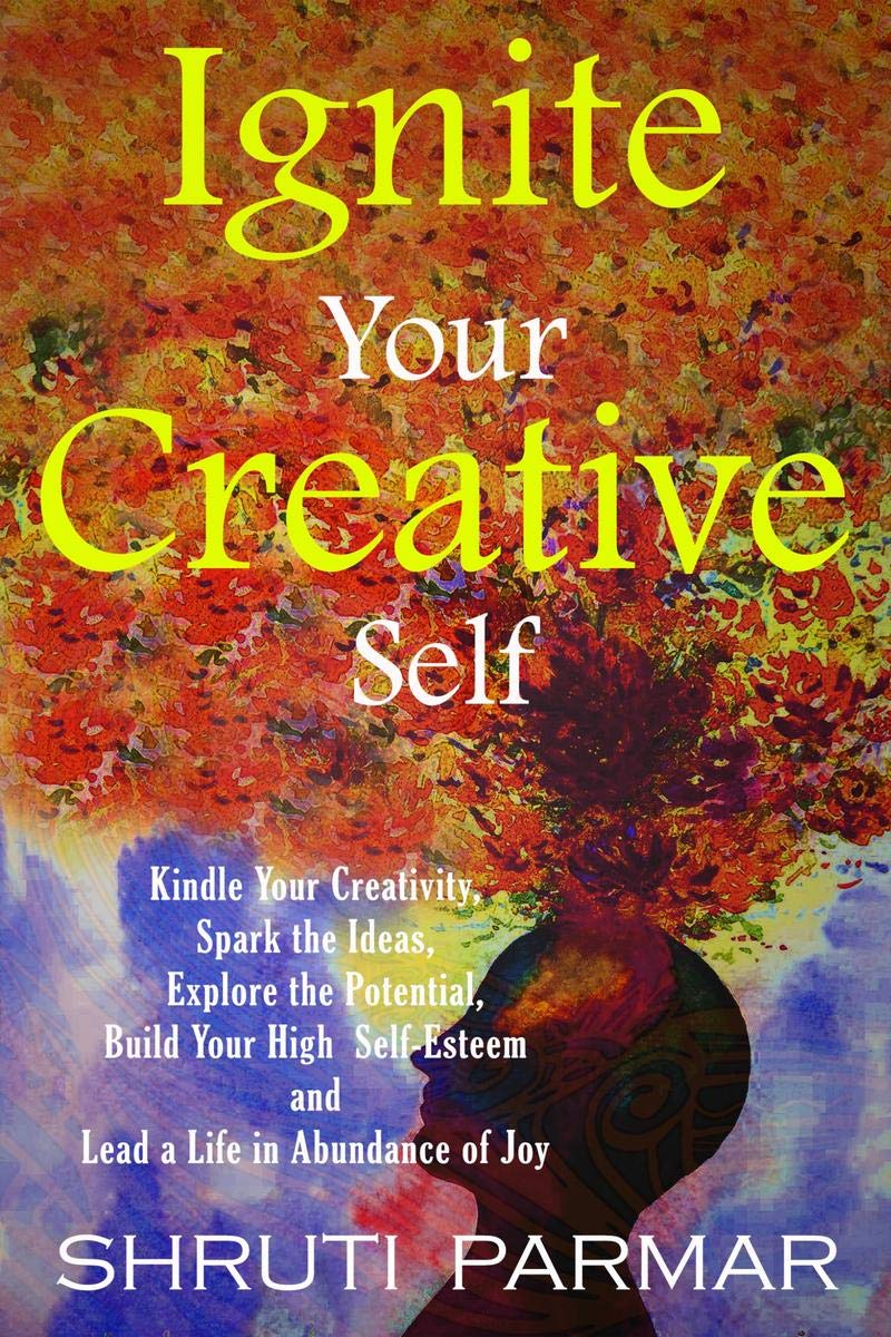 Ignite Your Creative Self : Kindle Your Creativity, Spark The Ideas, Explore The Potential, Build Your High Self Esteem, And Le