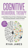 Cognitive Behavioral Therapy: 21 Most Effective Tips and Tricks on Retraining Your Brain, and Overcoming Depression, Anxiety and