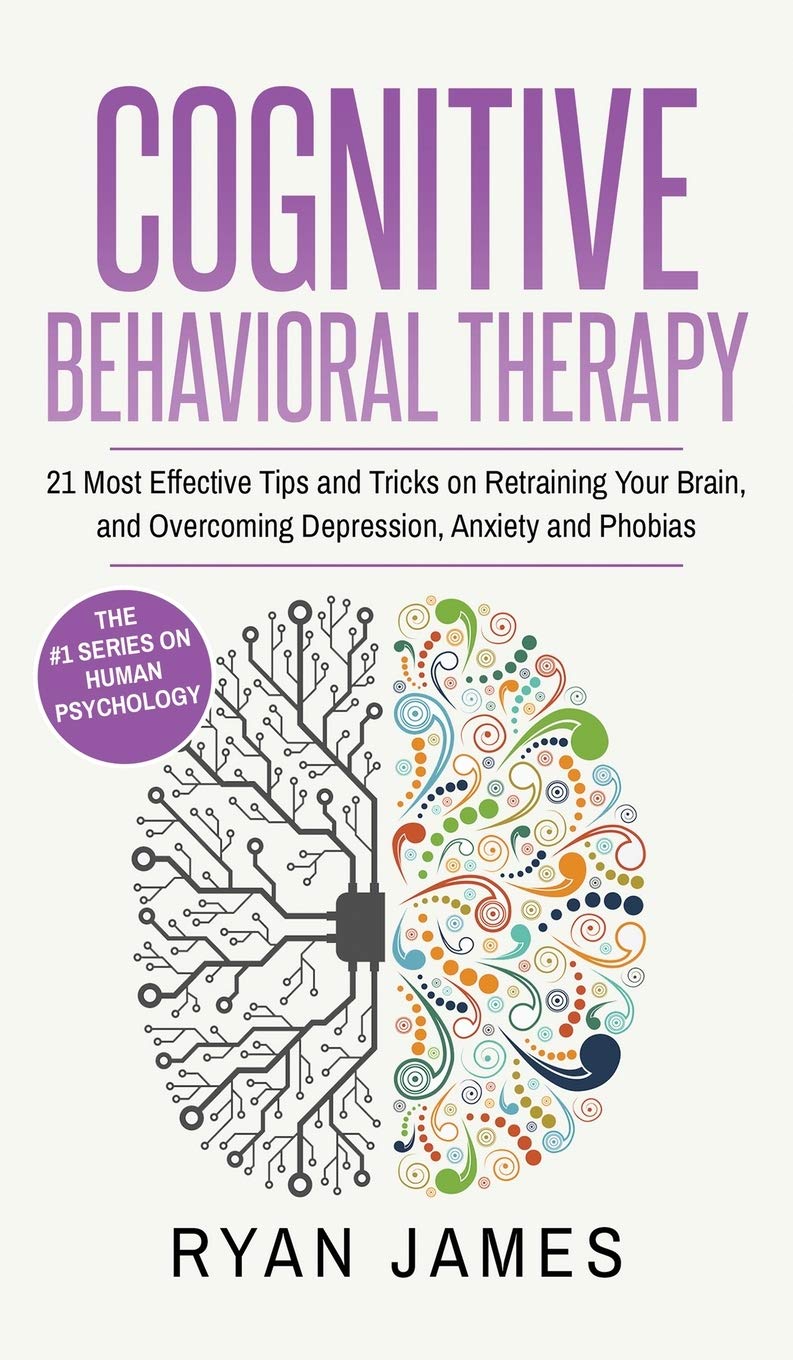 Cognitive Behavioral Therapy: 21 Most Effective Tips and Tricks on Retraining Your Brain, and Overcoming Depression, Anxiety and