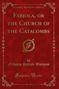 Fabiola, or the Church of the Catacombs (Classic Reprint)