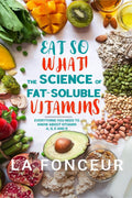 Eat So What! The Science of FatSoluble Vitamins : Everything You Need to Know About Vitamins A, D, E and K