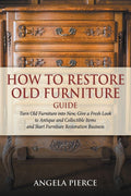 How to Restore Old Furniture Guide: Turn Old Furniture into New, Give a Fresh Look to Antique and Collectible Items and Start Fu