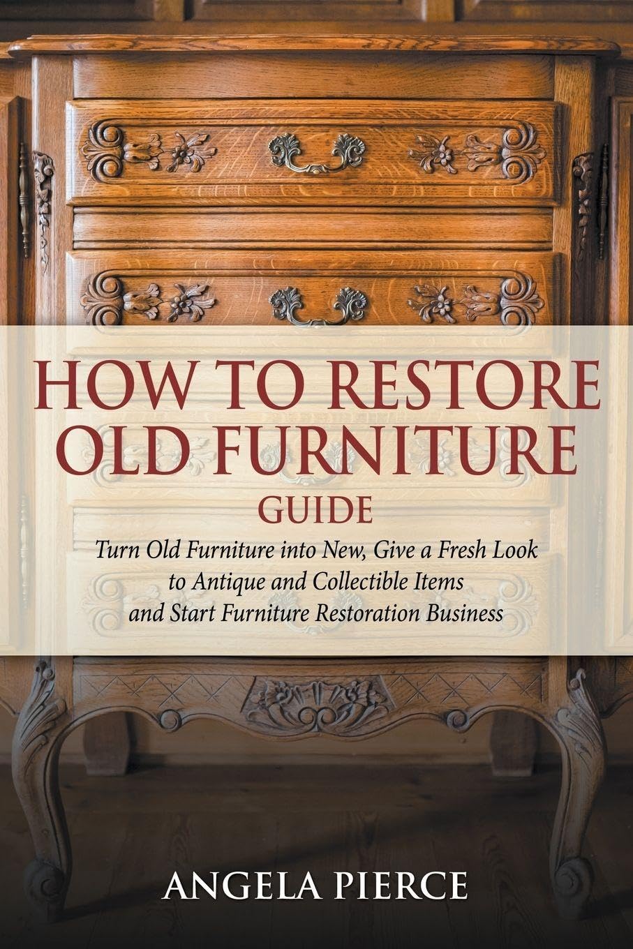 How to Restore Old Furniture Guide: Turn Old Furniture into New, Give a Fresh Look to Antique and Collectible Items and Start Fu