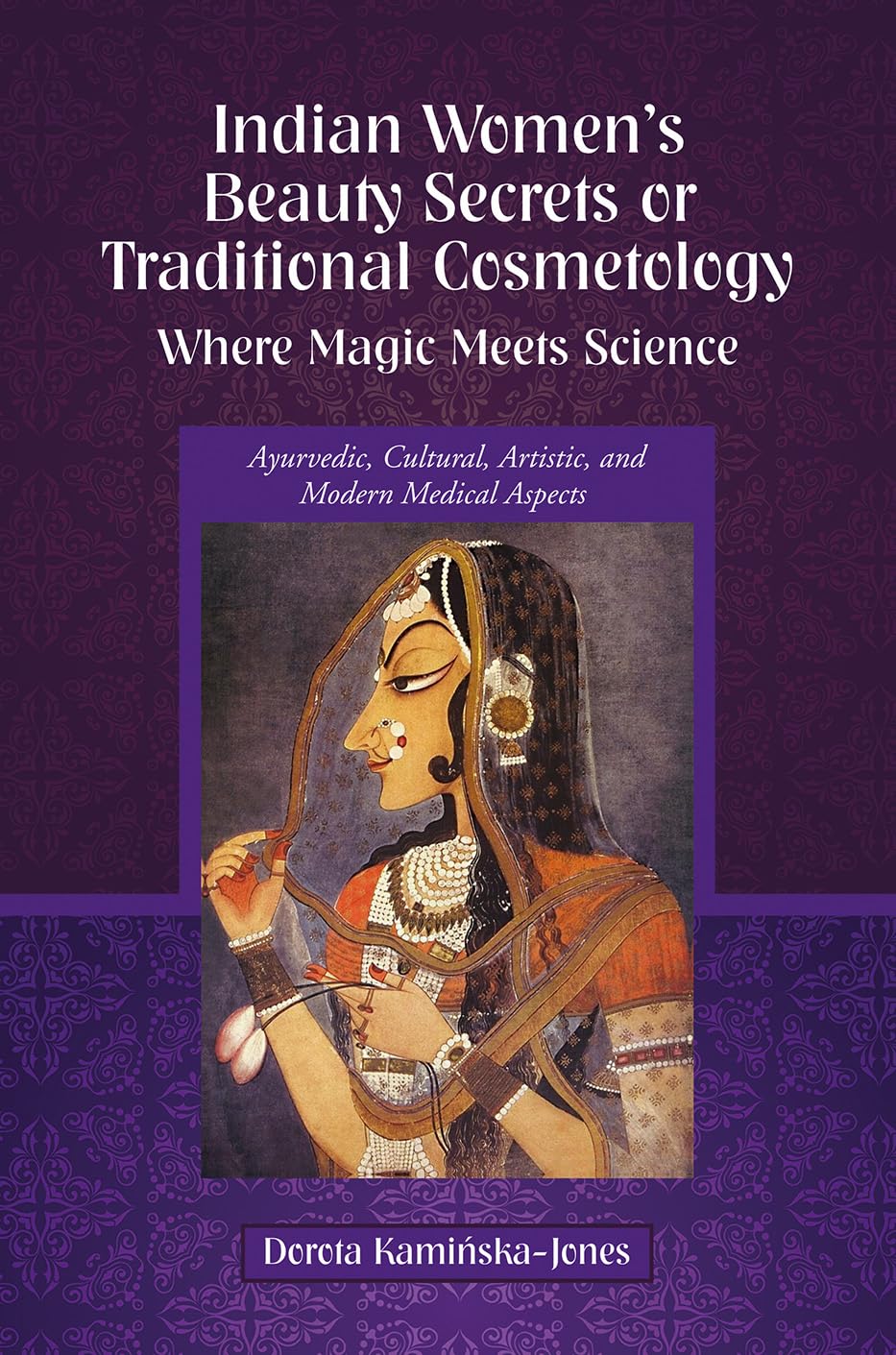 Indian WomenS Beauty Secrets Or Traditional Cosmetology, Where Magic Meets Science: Ayurvedic, Cultural, Artistic, And Modern 