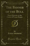 The Banner Of The Bull: Three Episodes In The Career Of Cesare Borgia (Classic Reprint)