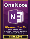 OneNote: Discover How To Easily Become More Organized, Productive & Efficient With Microsoft OneNote (Organization Time Manageme