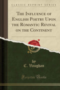 The Influence of English Poetry Upon the Romantic Revival on the Continent (Classic Reprint)