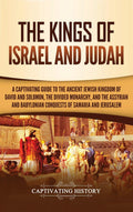 The Kings of Israel and Judah: A Captivating Guide to the Ancient Jewish Kingdom of David and Solomon, the Divided Monarchy, and