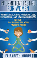 Intermittent Fasting for Women: An Essential Guide to Weight Loss, FatBurning, and Healing Your Body Without Sacrificing All Yo