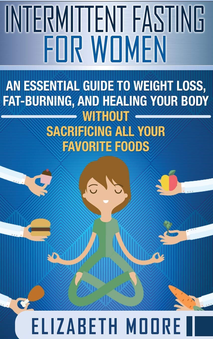 Intermittent Fasting for Women: An Essential Guide to Weight Loss, FatBurning, and Healing Your Body Without Sacrificing All Yo