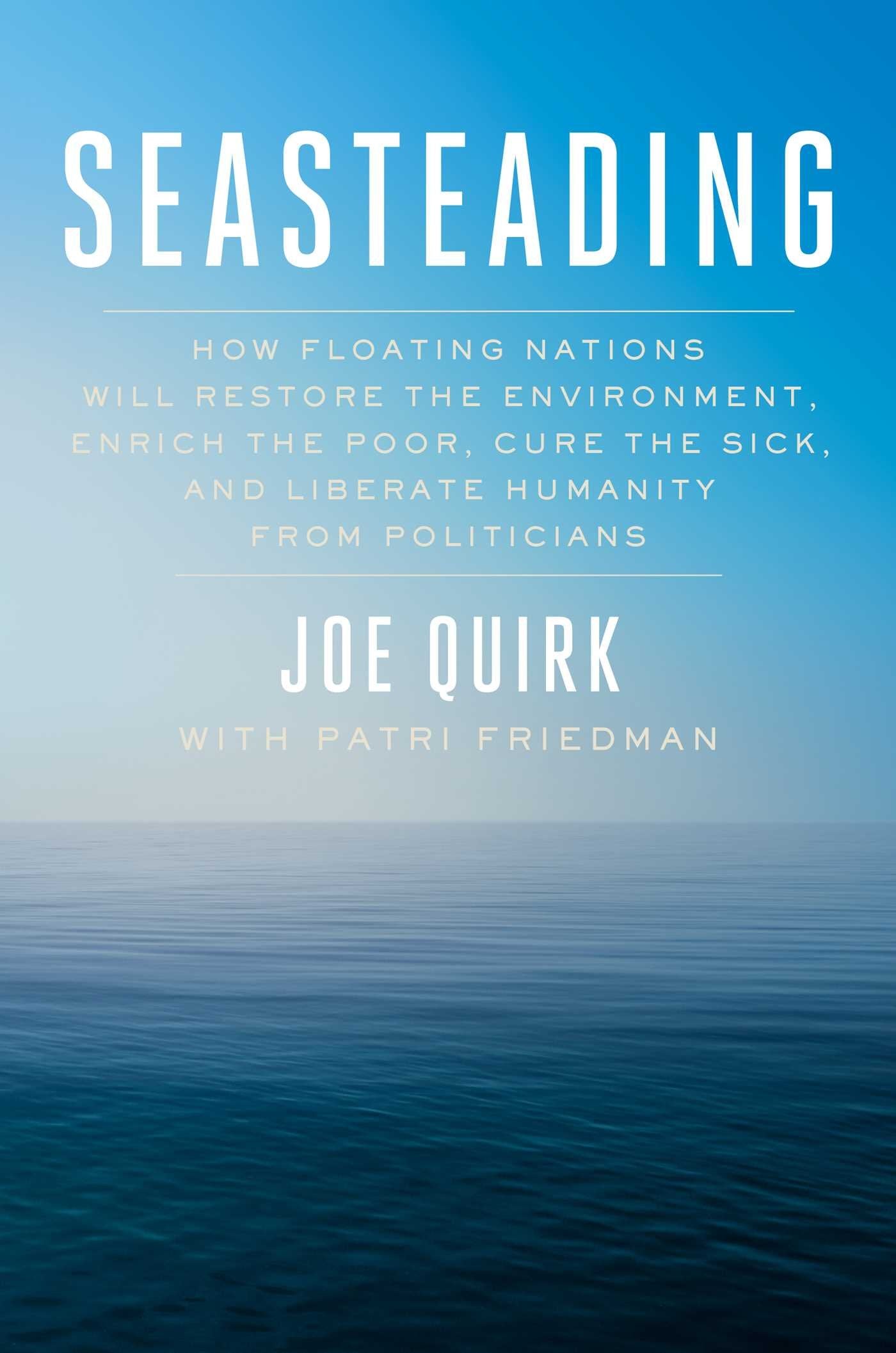 Seasteading: How Floating Nations Will Restore the Environment, Enrich the Poor, Cure the Sick, and Liberate Humanity from Polit
