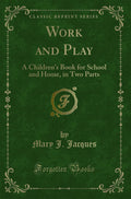 Work and Play: A Childrens Book for School and Home, in Two Parts (Classic Reprint)