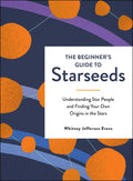 The Beginners Guide to Starseeds: Understanding Star People and Finding Your Own Origins in the Stars