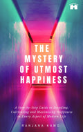The Mystery Of Utmost Happiness: A StepByStep Guide To Decoding, Cultivating, And Maximising Happiness In Every Aspect Of Mode