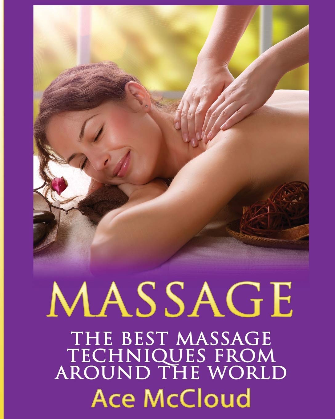 Massage: The Best Massage Techniques From Around The World (Massage Techniques & Massage Therapies from Around)