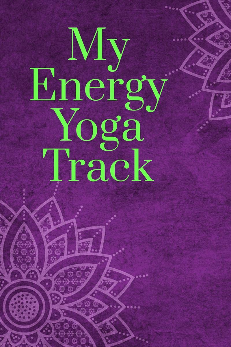 My Energy Yoga Track : Yoga Tracker/Journal/Notebook For All (Including Beginners) To Deepen Your Gratitude And Grow Self