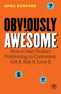 Obviously Awesome: How To Nail Product Positioning So Customers Get It, Buy It, Love It