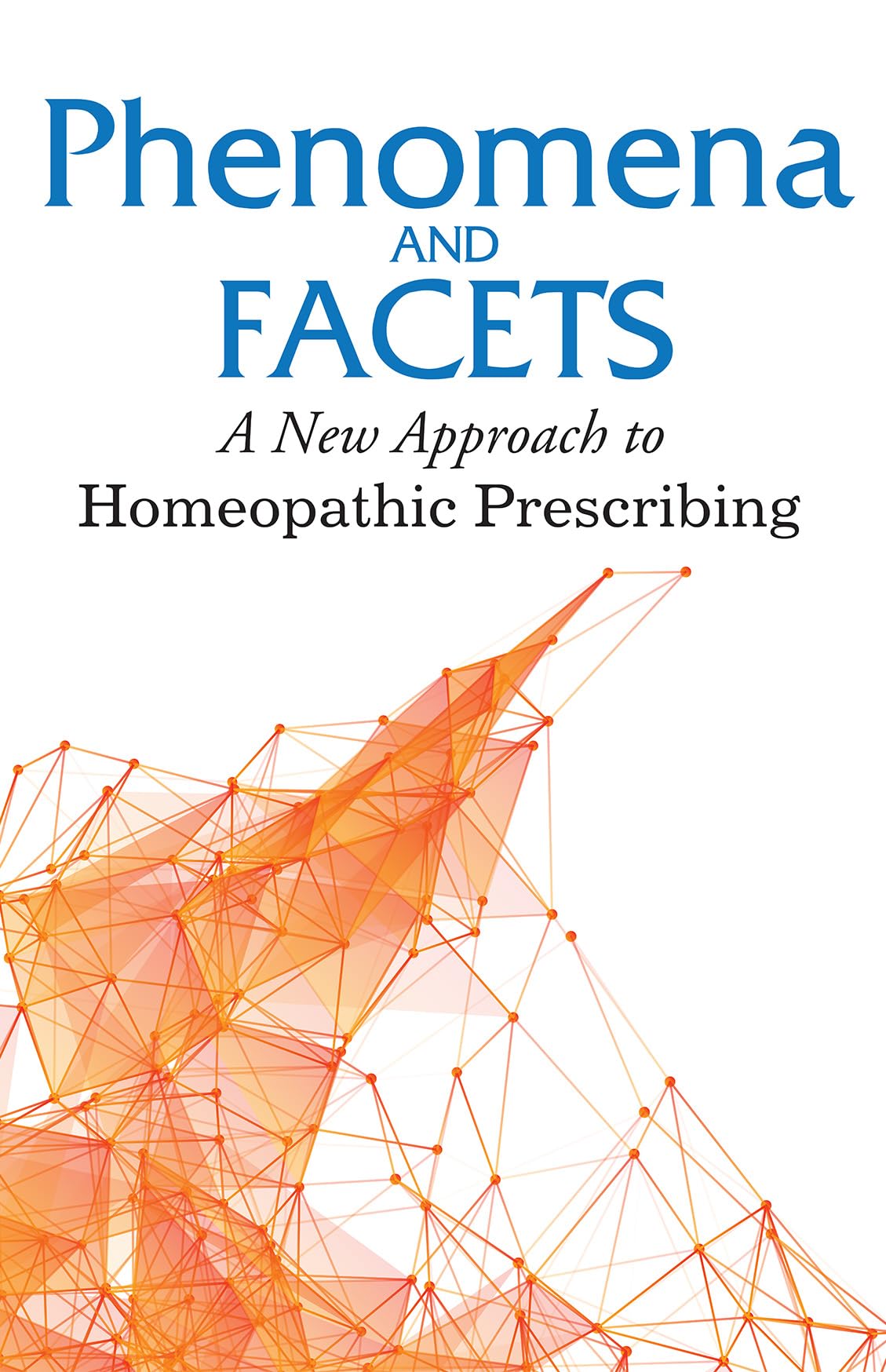 Phenomena And Facets  A New Approach to Homeopathic Prescribing