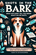 Shots in the Bark : What your Vet isnt telling you about whats in the Shots