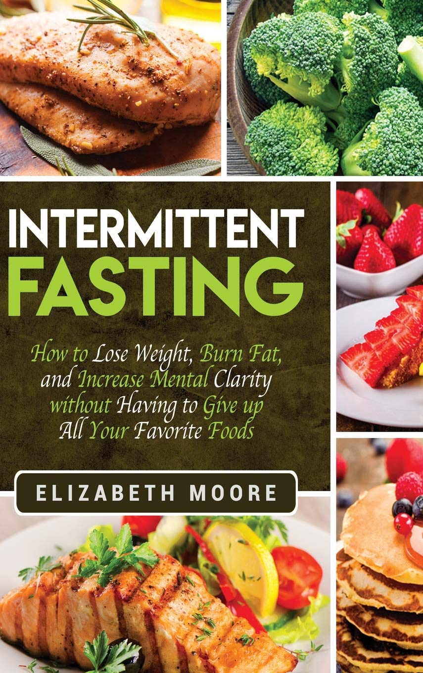 Intermittent Fasting: How to Lose Weight, Burn Fat, and Increase Mental Clarity without Having to Give up All Your Favorite Food