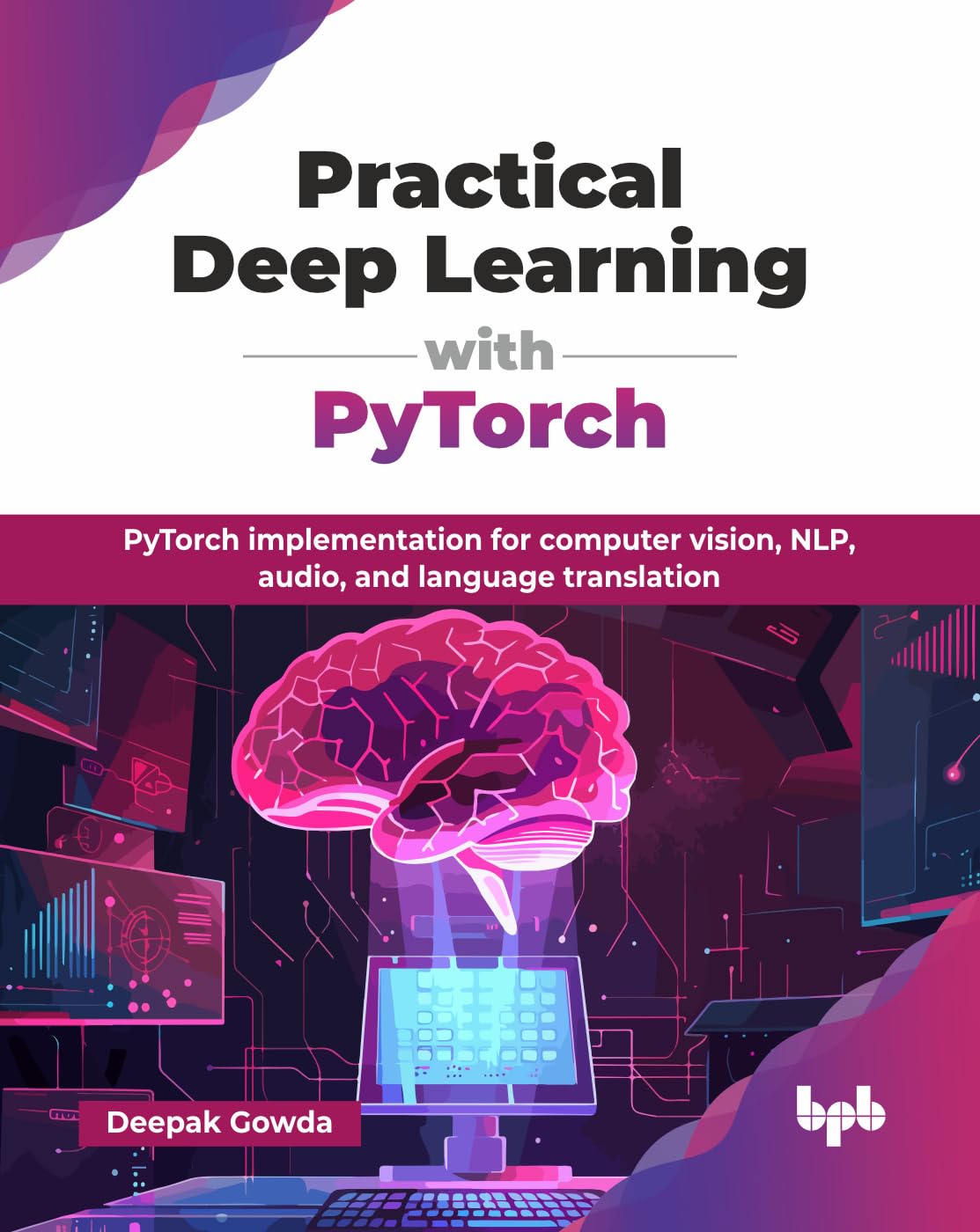 Practical Deep Learning with PyTorch: PyTorch implementation for computer vision, NLP, audio, and language translation (English 
