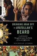 Drinking Arak Off an Ayatollahs Beard: A Journey Through the InsideOut Worlds of Iran and Afghanistan