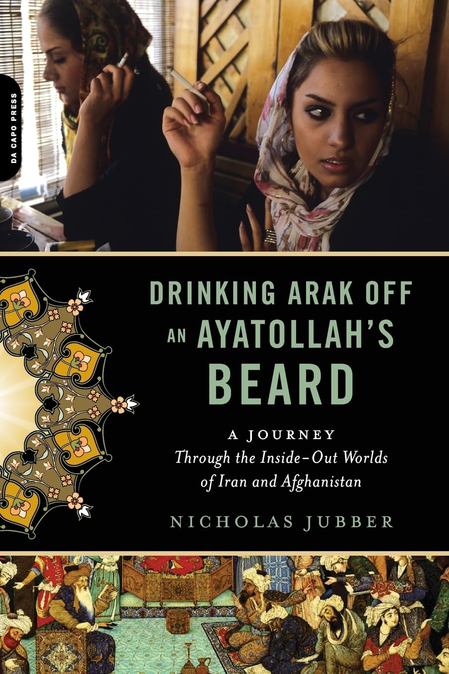 Drinking Arak Off an Ayatollahs Beard: A Journey Through the InsideOut Worlds of Iran and Afghanistan