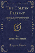 The Golden Present: Designed for the Amusement and Instruction of All Good Masters and Misses in the United Kingdoms of Great Br