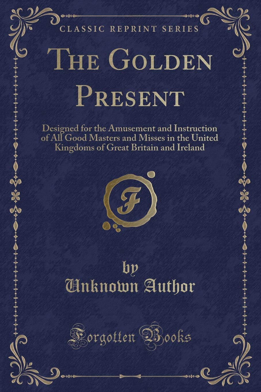 The Golden Present: Designed for the Amusement and Instruction of All Good Masters and Misses in the United Kingdoms of Great Br