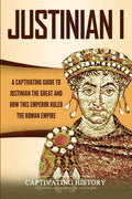 Justinian I: A Captivating Guide to Justinian the Great and How This Emperor Ruled the Roman Empire (Roman Emperors)